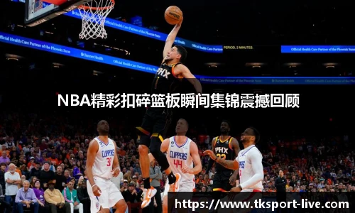 NBA精彩扣碎篮板瞬间集锦震撼回顾