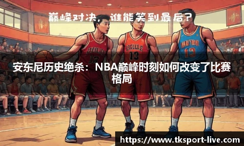 安东尼历史绝杀：NBA巅峰时刻如何改变了比赛格局