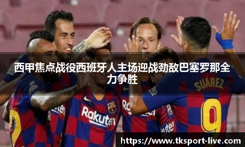 西甲焦点战役西班牙人主场迎战劲敌巴塞罗那全力争胜