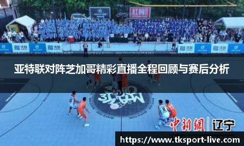 亚特联对阵芝加哥精彩直播全程回顾与赛后分析