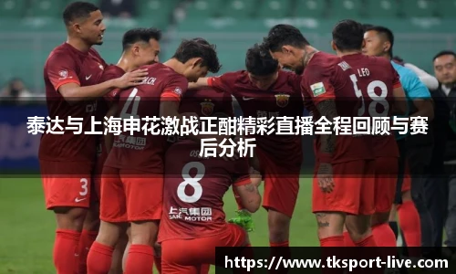 泰达与上海申花激战正酣精彩直播全程回顾与赛后分析