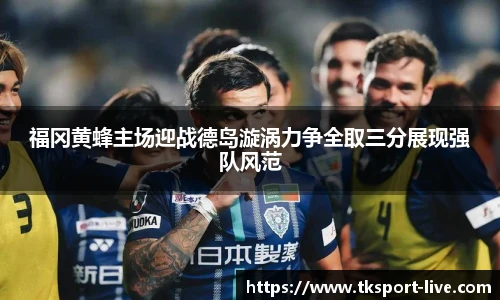 福冈黄蜂主场迎战德岛漩涡力争全取三分展现强队风范