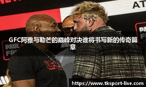 GFC阿雅与勒芒的巅峰对决谁将书写新的传奇篇章